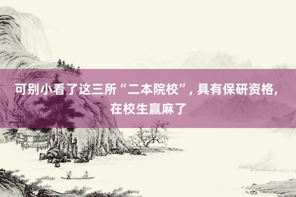 可别小看了这三所“二本院校”, 具有保研资格, 在校生赢麻了