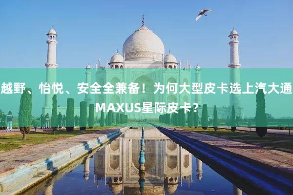 越野、怡悦、安全全兼备！为何大型皮卡选上汽大通MAXUS星际皮卡？