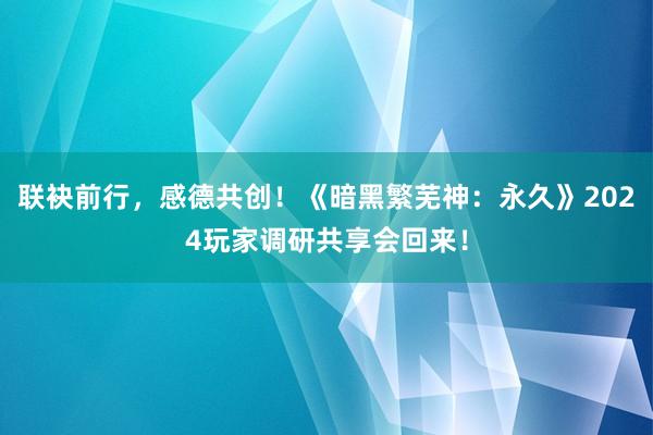 联袂前行，感德共创！《暗黑繁芜神：永久》2024玩家调研共享会回来！