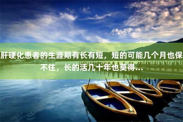 肝硬化患者的生涯期有长有短，短的可能几个月也保不住，长的活几十年也莫得...