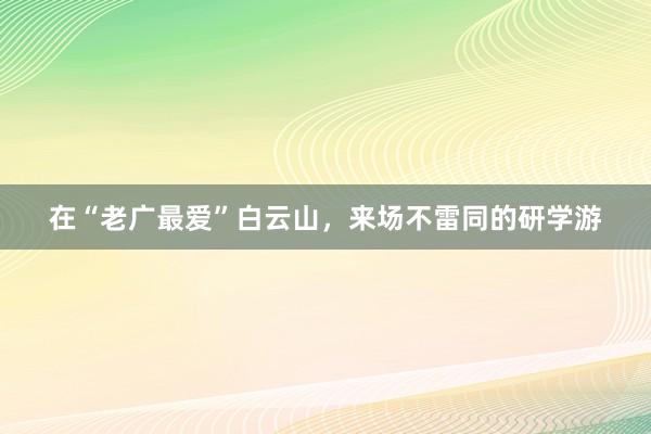 在“老广最爱”白云山，来场不雷同的研学游