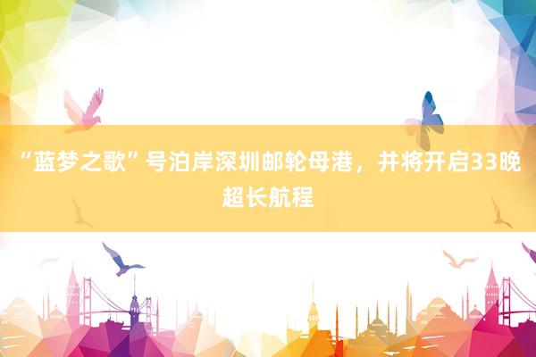 “蓝梦之歌”号泊岸深圳邮轮母港，并将开启33晚超长航程
