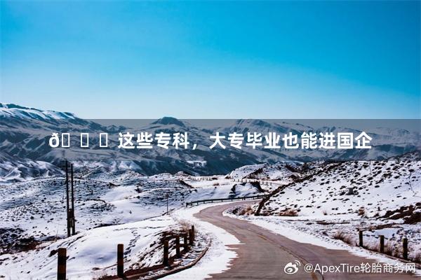 🌟这些专科,大专毕业也能进国企