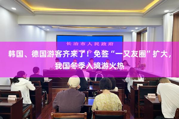 韩国、德国游客齐来了！免签“一又友圈”扩大，我国冬季入境游火热