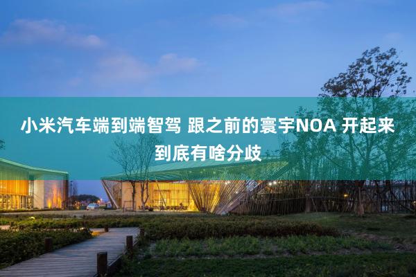 小米汽车端到端智驾 跟之前的寰宇NOA 开起来到底有啥分歧