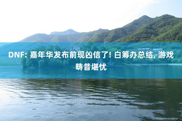 DNF: 嘉年华发布前现凶信了! 白筹办总结, 游戏畴昔堪忧