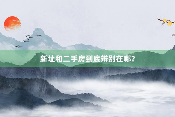 新址和二手房到底辩别在哪?