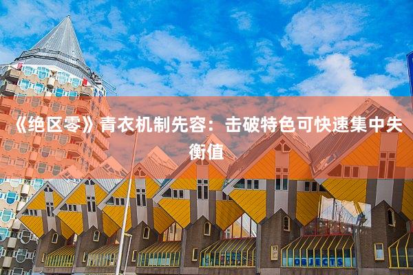 《绝区零》青衣机制先容：击破特色可快速集中失衡值