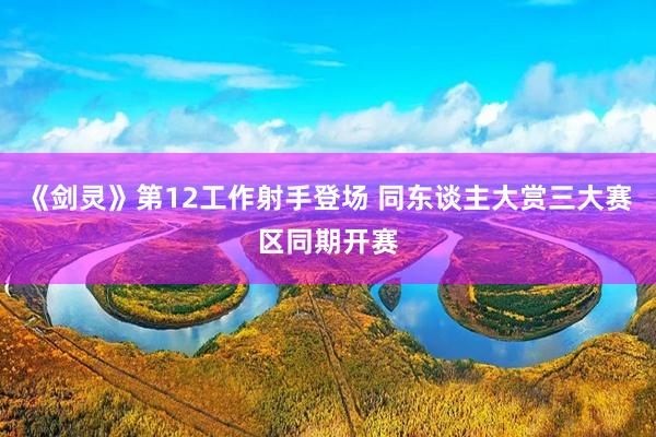 《剑灵》第12工作射手登场 同东谈主大赏三大赛区同期开赛