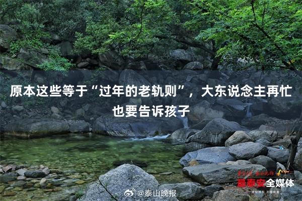 原本这些等于“过年的老轨则”，大东说念主再忙也要告诉孩子