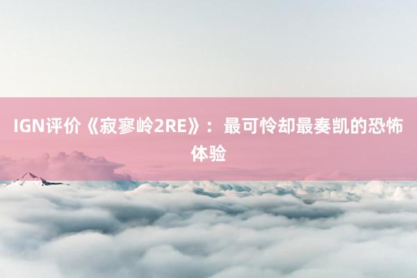IGN评价《寂寥岭2RE》：最可怜却最奏凯的恐怖体验