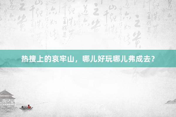 热搜上的哀牢山，哪儿好玩哪儿弗成去？