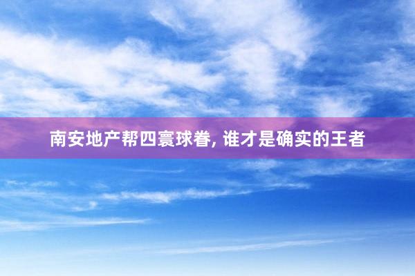 南安地产帮四寰球眷, 谁才是确实的王者