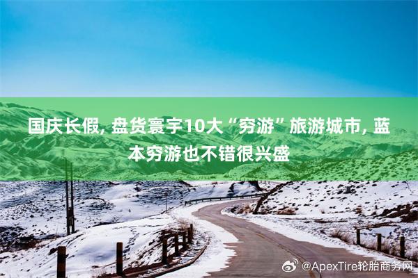 国庆长假, 盘货寰宇10大“穷游”旅游城市, 蓝本穷游也不错很兴盛