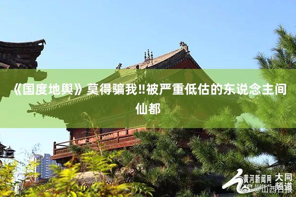 《国度地舆》莫得骗我‼被严重低估的东说念主间仙都