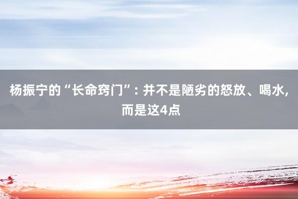 杨振宁的“长命窍门”: 并不是陋劣的怒放、喝水, 而是这4点