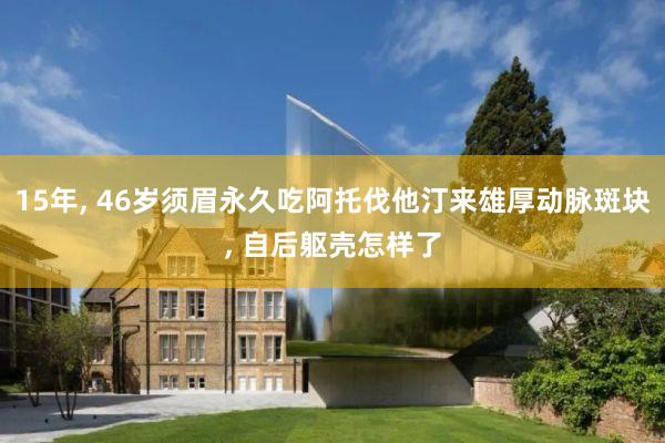 15年, 46岁须眉永久吃阿托伐他汀来雄厚动脉斑块, 自后躯壳怎样了