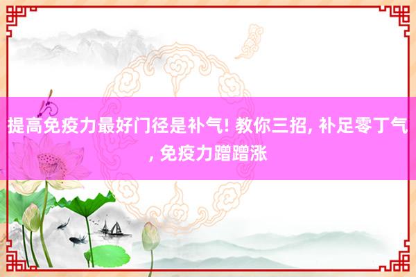 提高免疫力最好门径是补气! 教你三招, 补足零丁气, 免疫力蹭蹭涨