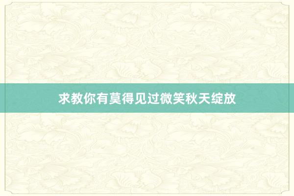 求教你有莫得见过微笑秋天绽放